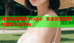 探索暗网禁区ekxjjd：安全匿名交易与信息共享平台