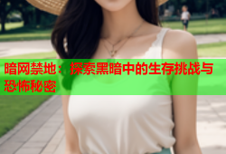 暗网禁地：探索黑暗中的生存挑战与恐怖秘密