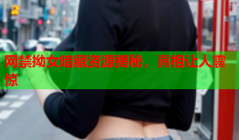 网禁拗女暗藏资源揭秘，真相让人震惊