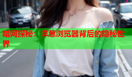 暗网探秘：洋葱浏览器背后的隐秘世界