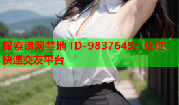 探索暗网禁地 ID-9837645：认证，快速交友平台