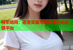 探索暗网：匿名交易与隐私保护的终极平台