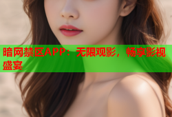 暗网禁区APP：无限观影，畅享影视盛宴