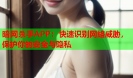 暗网杀手APP：快速识别网络威胁，保护你的安全与隐私