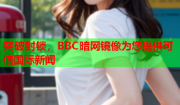 突破封锁，BBC暗网镜像为您提供可信国际新闻