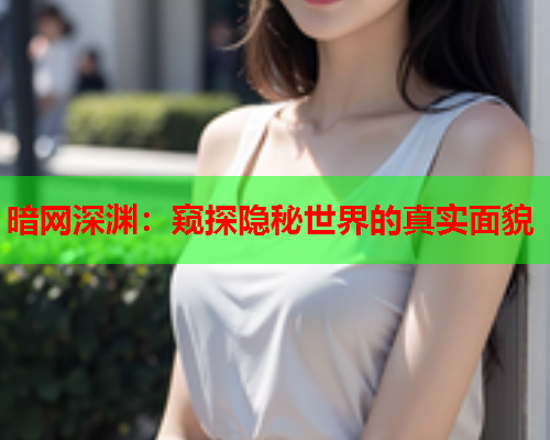 暗网深渊：窥探隐秘世界的真实面貌