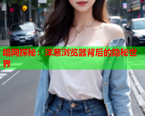 暗网探秘：洋葱浏览器背后的隐秘世界