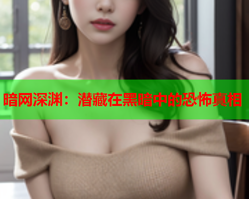 暗网深渊：潜藏在黑暗中的恐怖真相