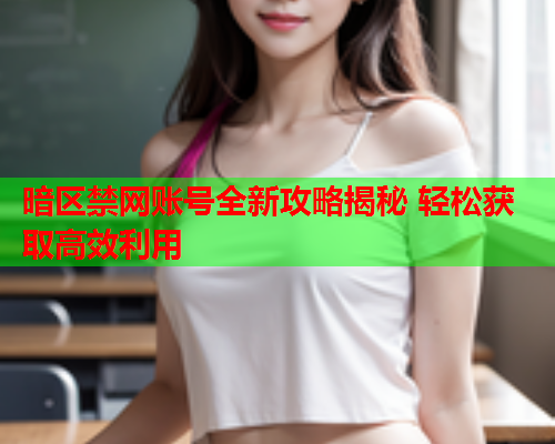 暗区禁网账号全新攻略揭秘 轻松获取高效利用