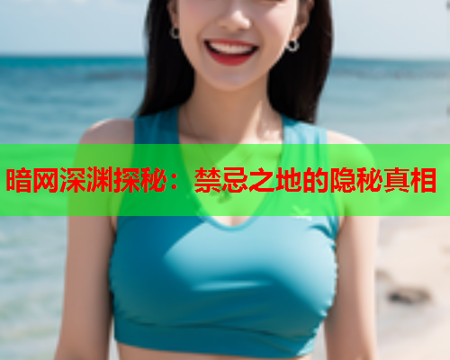 暗网深渊探秘：禁忌之地的隐秘真相