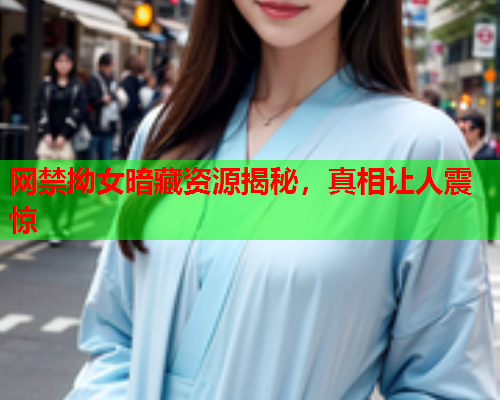 网禁拗女暗藏资源揭秘，真相让人震惊