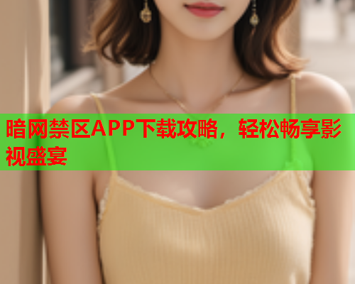 暗网禁区APP下载攻略，轻松畅享影视盛宴