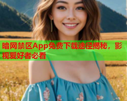 暗网禁区App免费下载途径揭秘，影视爱好者必看