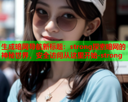 生成暗网导航新标题：strong探索暗网的神秘世界，安全访问从这里开始-strong