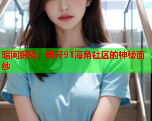 暗网探秘：揭开91海角社区的神秘面纱