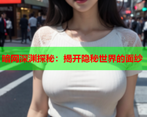 暗网深渊探秘：揭开隐秘世界的面纱