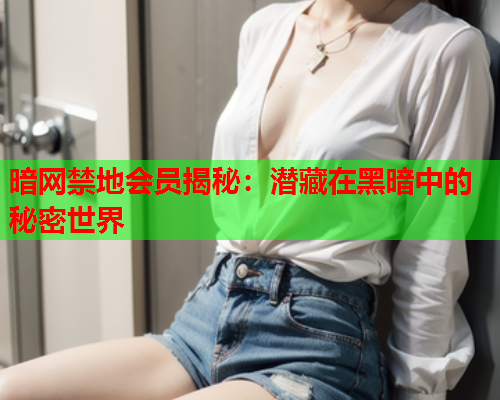 暗网禁地会员揭秘：潜藏在黑暗中的秘密世界