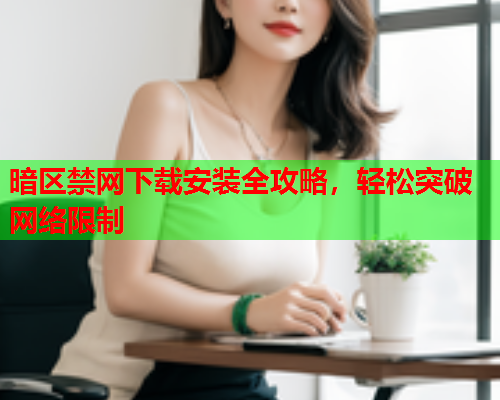 暗区禁网下载安装全攻略，轻松突破网络限制