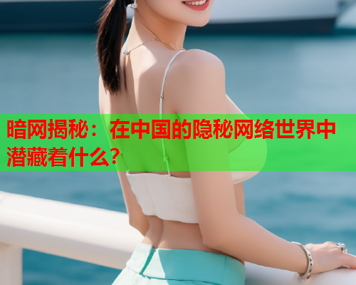 暗网揭秘：在中国的隐秘网络世界中潜藏着什么？