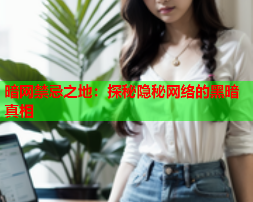 暗网禁忌之地：探秘隐秘网络的黑暗真相