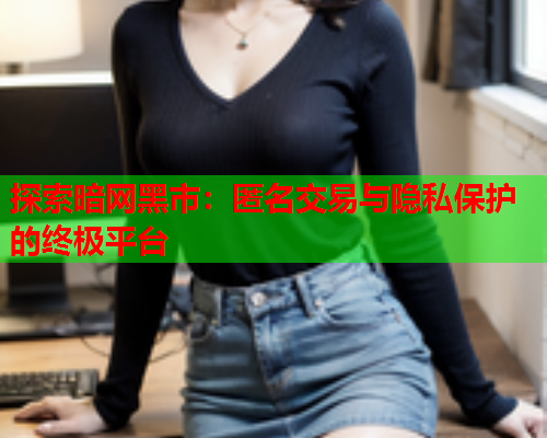 探索暗网黑市：匿名交易与隐私保护的终极平台