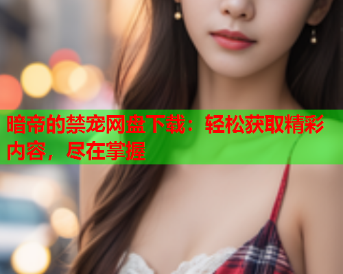 暗帝的禁宠网盘下载：轻松获取精彩内容，尽在掌握