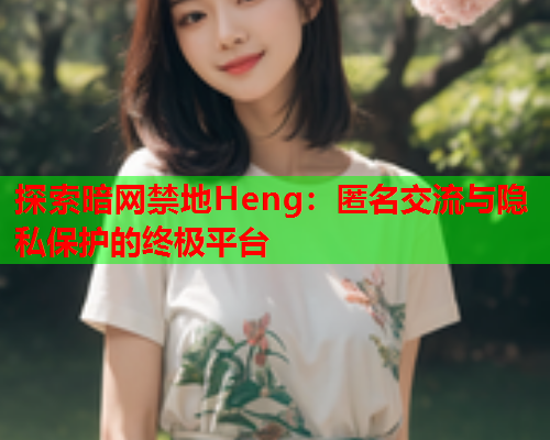 探索暗网禁地Heng：匿名交流与隐私保护的终极平台