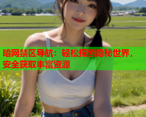 暗网禁区导航：轻松探索隐秘世界，安全获取丰富资源