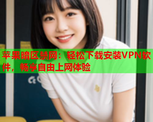 苹果暗区禁网：轻松下载安装VPN软件，畅享自由上网体验