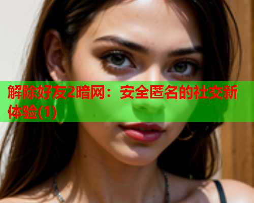 解除好友2暗网：安全匿名的社交新体验(1)