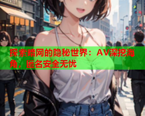 探索暗网的隐秘世界：AV深挖海角，匿名安全无忧