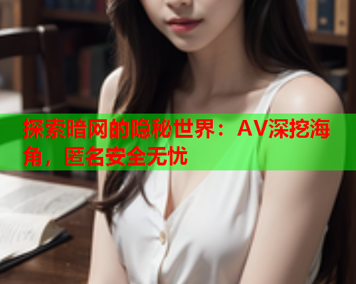 探索暗网的隐秘世界：AV深挖海角，匿名安全无忧