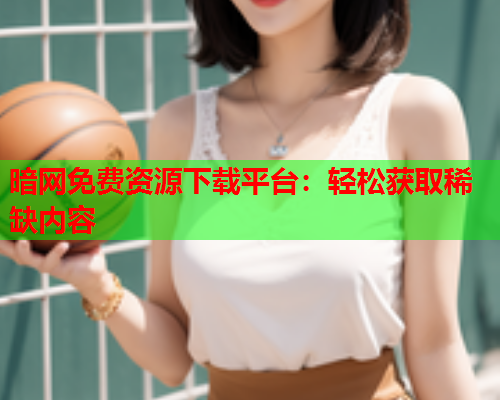 暗网免费资源下载平台：轻松获取稀缺内容