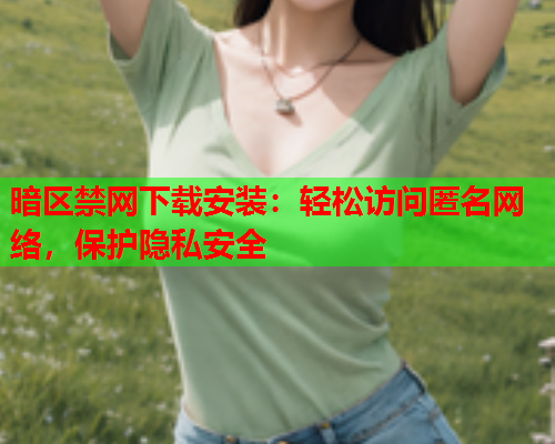 暗区禁网下载安装：轻松访问匿名网络，保护隐私安全