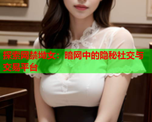 探索网禁坳女：暗网中的隐秘社交与交易平台