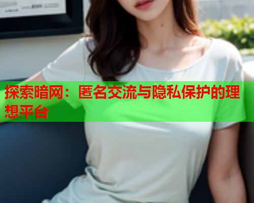 探索暗网：匿名交流与隐私保护的理想平台