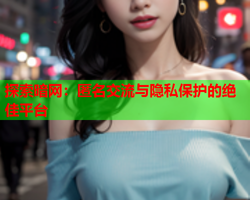 探索暗网：匿名交流与隐私保护的绝佳平台