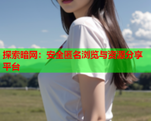 探索暗网：安全匿名浏览与资源分享平台