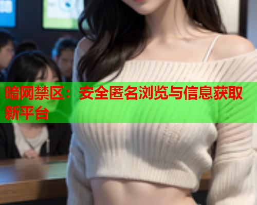 暗网禁区：安全匿名浏览与信息获取新平台