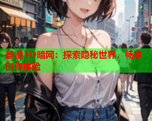 禁漫3D暗网：探索隐秘世界，畅享创作体验