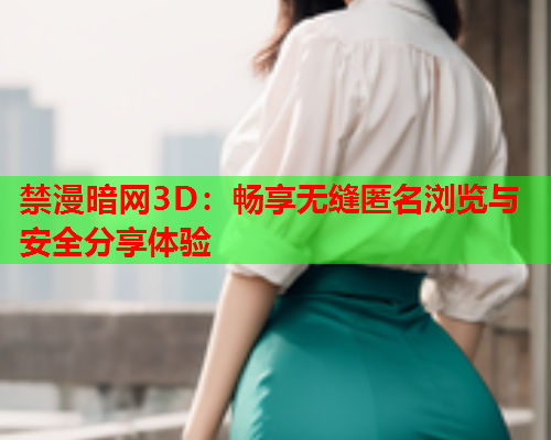 禁漫暗网3D：畅享无缝匿名浏览与安全分享体验