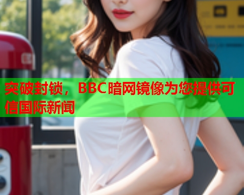 突破封锁，BBC暗网镜像为您提供可信国际新闻