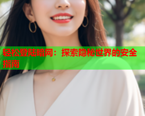 轻松登陆暗网：探索隐秘世界的安全指南